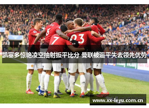 凯塞多惊艳凌空抽射扳平比分 曼联被逼平失去领先优势 凯塞多惊艳凌空抽射扳平比分 曼联被逼平失去领先优势