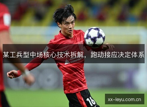 某工兵型中场核心技术拆解，跑动接应决定体系