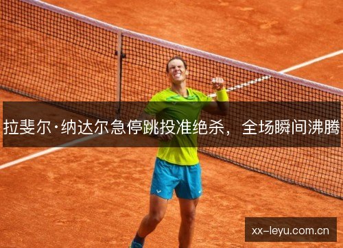 拉斐尔·纳达尔急停跳投准绝杀，全场瞬间沸腾
