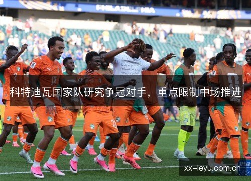 科特迪瓦国家队研究争冠对手，重点限制中场推进