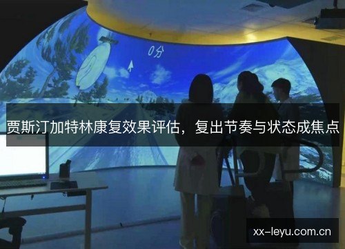 贾斯汀加特林康复效果评估，复出节奏与状态成焦点