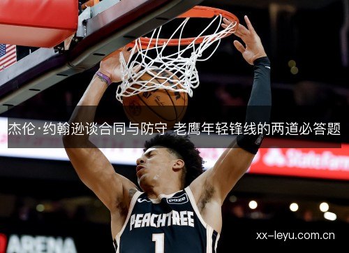 杰伦·约翰逊谈合同与防守 老鹰年轻锋线的两道必答题 杰伦·约翰逊谈合同与防守 老鹰年轻锋线的两道必答题